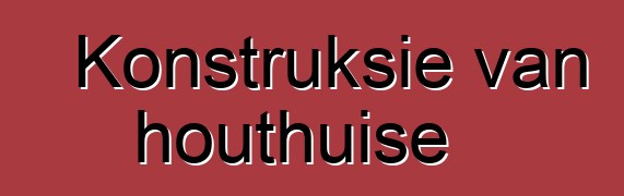 Konstruksie van houthuise