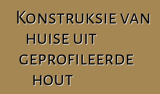 Konstruksie van huise uit geprofileerde hout