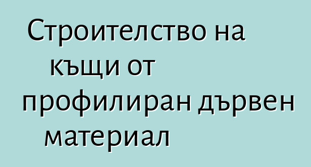 Строителство на къщи от профилиран дървен материал