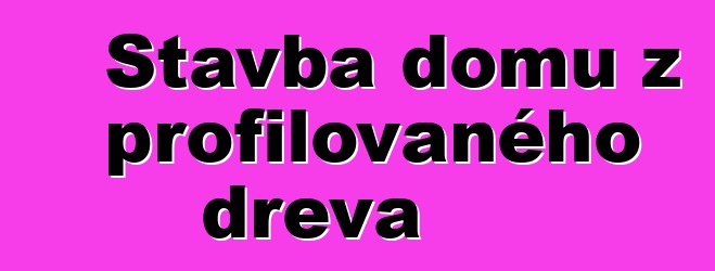 Stavba domů z profilovaného dřeva