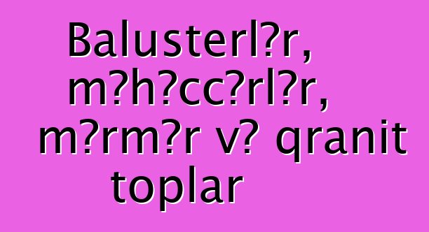 Balusterlər, məhəccərlər, mərmər və qranit toplar