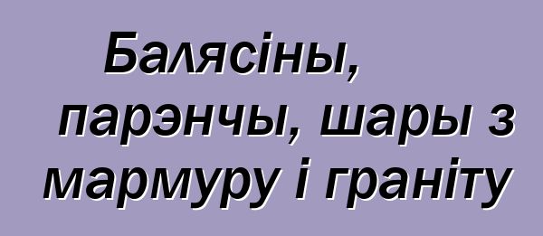 Балясіны, парэнчы, шары з мармуру і граніту