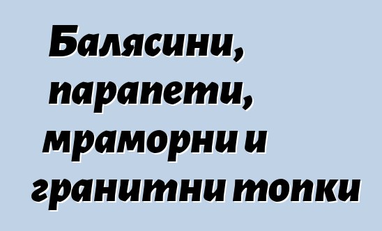 Балясини, парапети, мраморни и гранитни топки