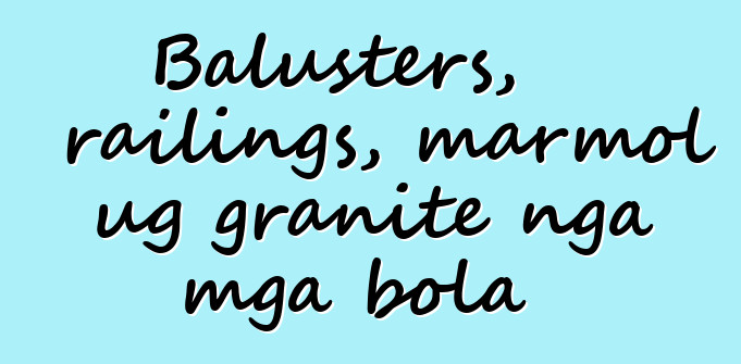 Balusters, railings, marmol ug granite nga mga bola