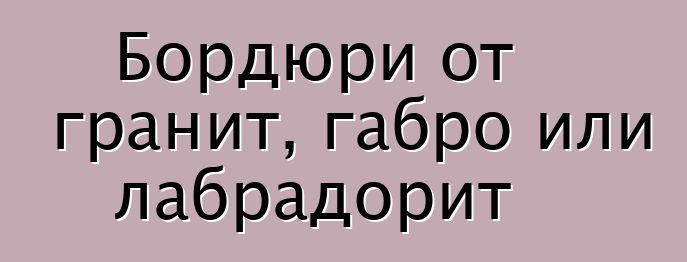 Бордюри от гранит, габро или лабрадорит