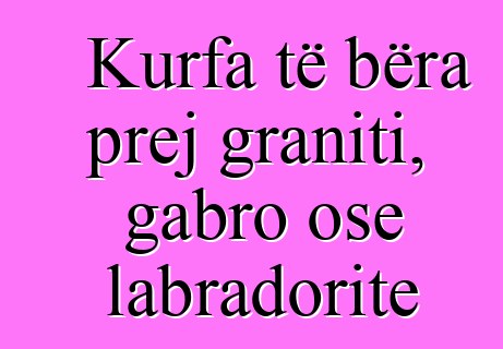 Kurfa të bëra prej graniti, gabro ose labradorite