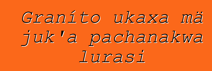 Graníto ukaxa mä juk’a pachanakwa lurasi