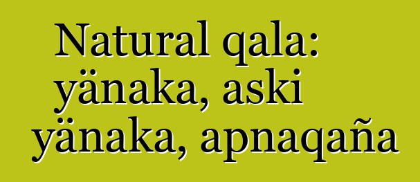 Natural qala: yänaka, aski yänaka, apnaqaña