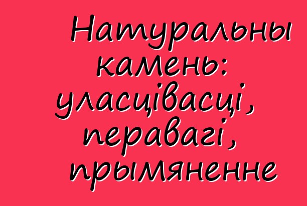 Натуральны камень: уласцівасці, перавагі, прымяненне