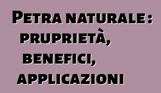 Petra naturale : pruprietà, benefici, applicazioni