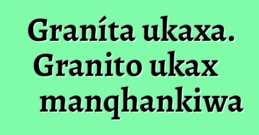 Graníta ukaxa. Granito ukax manqhankiwa