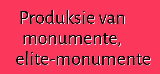 Produksie van monumente, elite-monumente