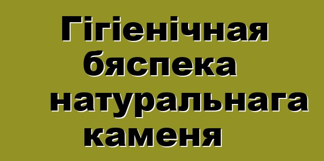 Гігіенічная бяспека натуральнага каменя