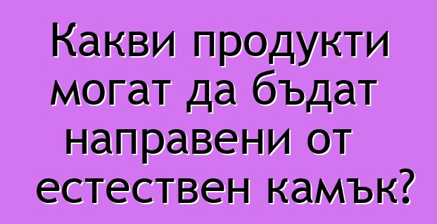 Какви продукти могат да бъдат направени от естествен камък?