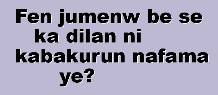 Fɛn jumɛnw bɛ se ka dilan ni kabakurun nafama ye?