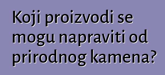 Koji proizvodi se mogu napraviti od prirodnog kamena?