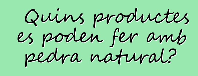 Quins productes es poden fer amb pedra natural?