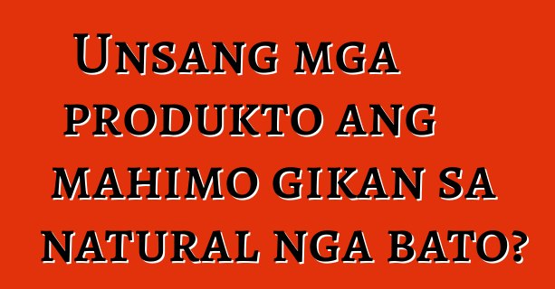 Unsang mga produkto ang mahimo gikan sa natural nga bato?