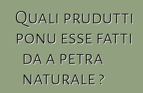 Quali prudutti ponu esse fatti da a petra naturale ?