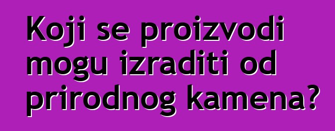 Koji se proizvodi mogu izraditi od prirodnog kamena?