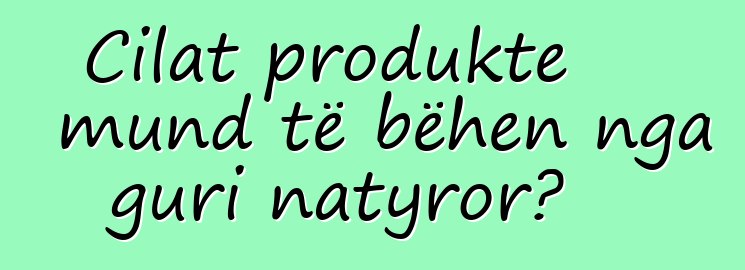 Cilat produkte mund të bëhen nga guri natyror?