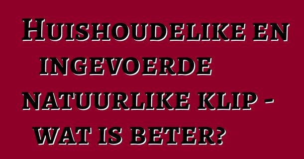 Huishoudelike en ingevoerde natuurlike klip - wat is beter?