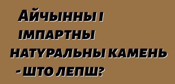 Айчынны і імпартны натуральны камень - што лепш?