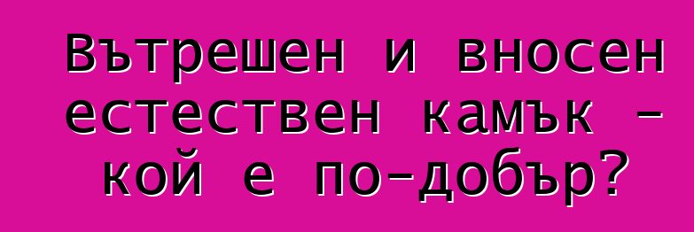 Вътрешен и вносен естествен камък - кой е по-добър?