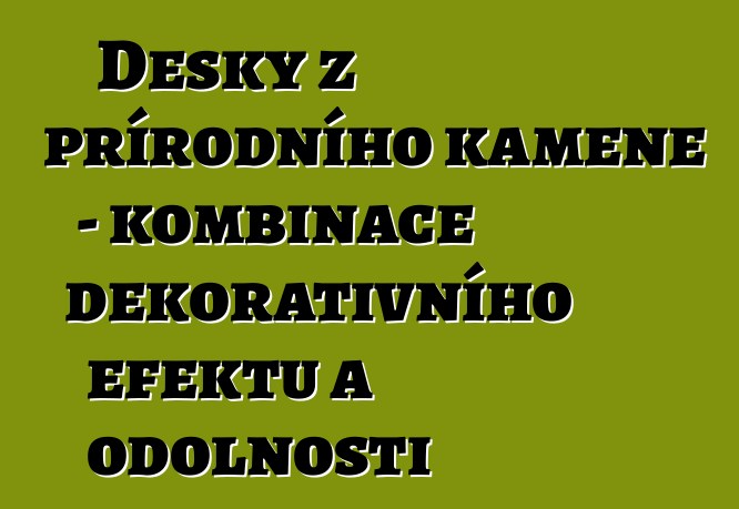 Desky z přírodního kamene – kombinace dekorativního efektu a odolnosti