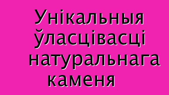 Унікальныя ўласцівасці натуральнага каменя