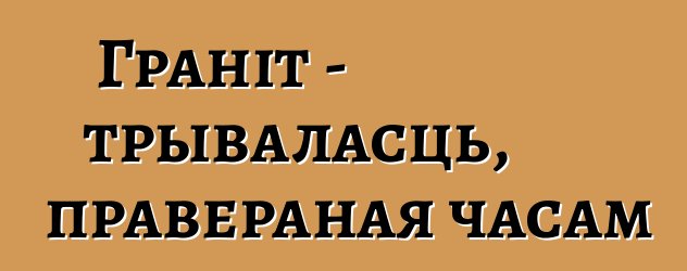 Граніт - трываласць, правераная часам