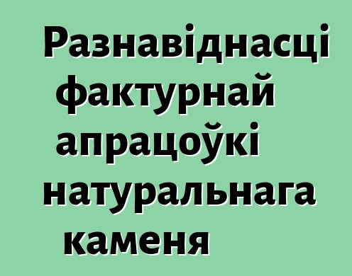 Разнавіднасці фактурнай апрацоўкі натуральнага каменя