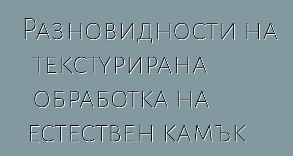 Разновидности на текстурирана обработка на естествен камък