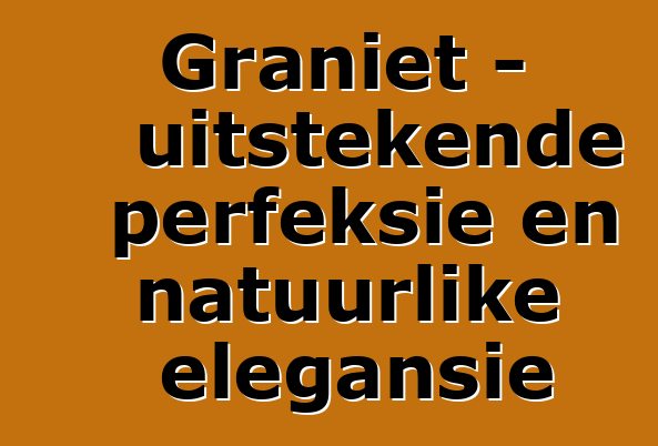 Graniet – uitstekende perfeksie en natuurlike elegansie