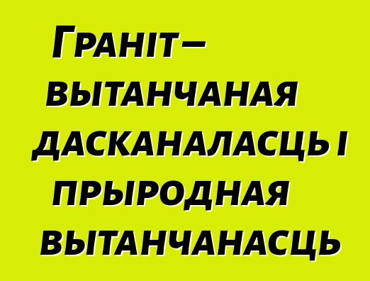 Граніт – вытанчаная дасканаласць і прыродная вытанчанасць