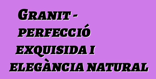 Granit – perfecció exquisida i elegància natural