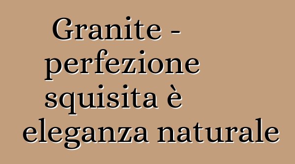 Granite – perfezione squisita è eleganza naturale