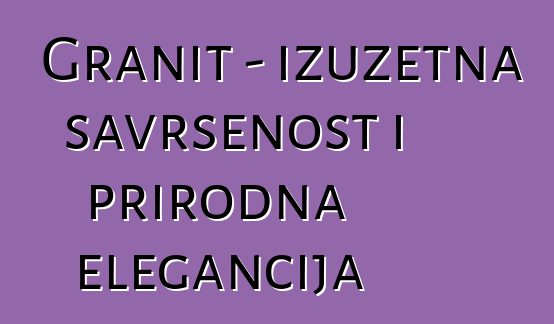 Granit – izuzetna savršenost i prirodna elegancija