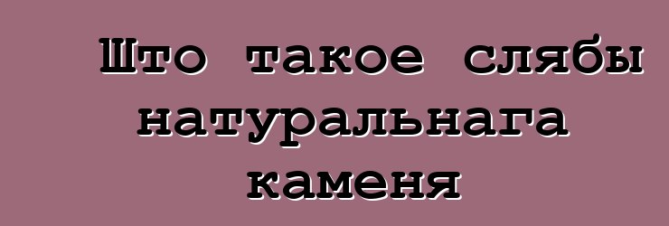 Што такое слябы натуральнага каменя