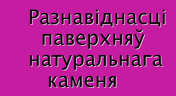 Разнавіднасці паверхняў натуральнага каменя