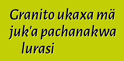 Granito ukaxa mä juk’a pachanakwa lurasi