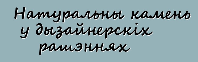 Натуральны камень у дызайнерскіх рашэннях