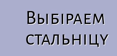 Выбіраем стальніцу