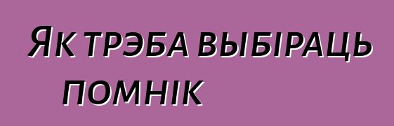 Як трэба выбіраць помнік