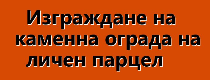 Изграждане на каменна ограда на личен парцел