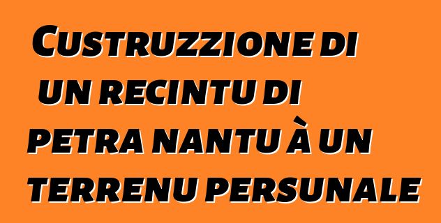 Custruzzione di un recintu di petra nantu à un terrenu persunale