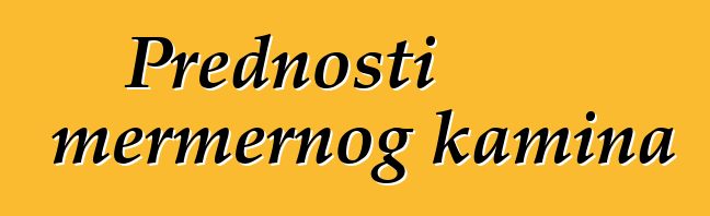 Prednosti mermernog kamina