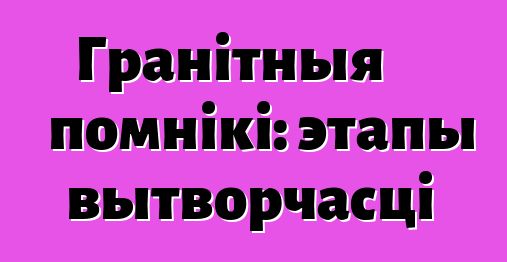 Гранітныя помнікі: этапы вытворчасці