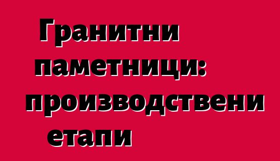 Гранитни паметници: производствени етапи