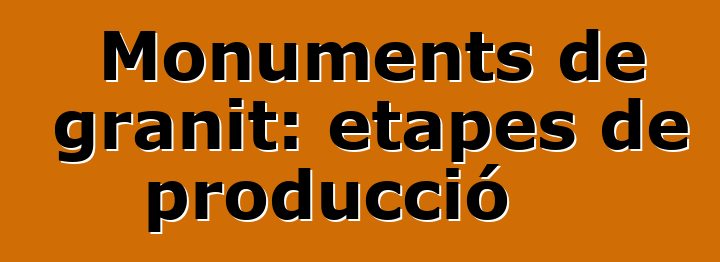 Monuments de granit: etapes de producció